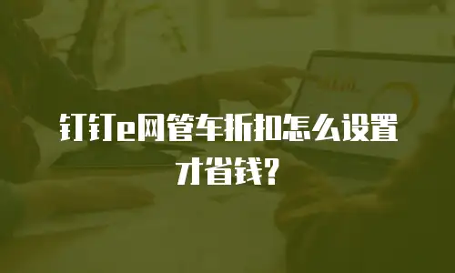钉钉e网管车折扣怎么设置才省钱？