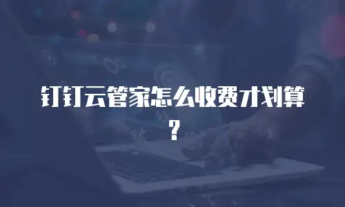 钉钉云管家怎么收费才划算？