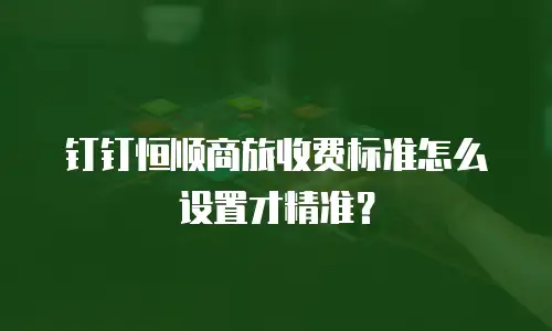 钉钉恒顺商旅收费标准怎么设置才精准？