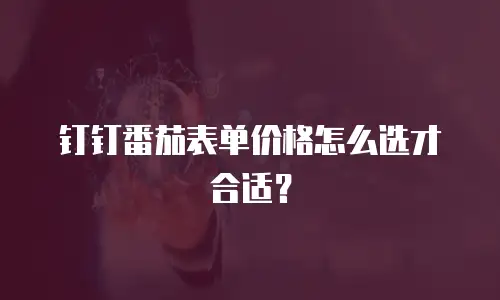 钉钉番茄表单价格怎么选才合适？