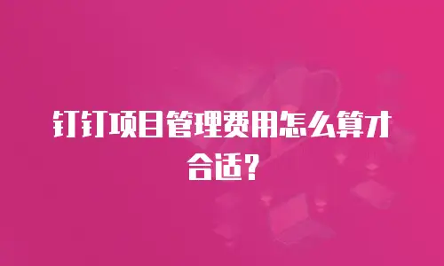 钉钉项目管理费用怎么算才合适？
