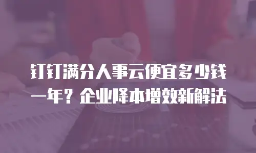 钉钉满分人事云便宜多少钱一年？企业降本增效新解法