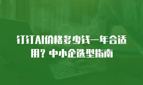 钉钉AI价格多少钱一年合适用？中小企选型指南