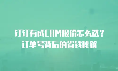 钉钉有成CRM报价怎么选？订单号背后的省钱秘籍