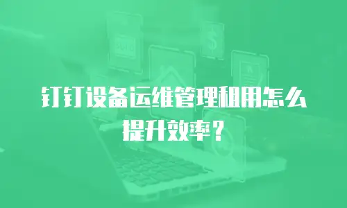 钉钉设备运维管理租用怎么提升效率？