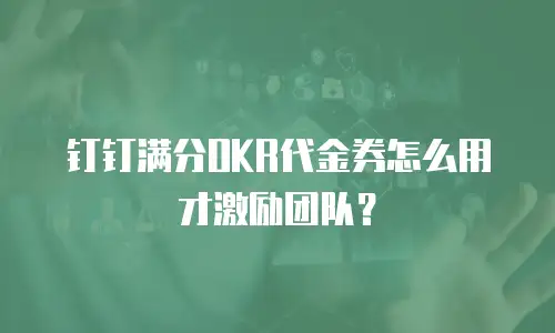 钉钉满分OKR代金券怎么用才激励团队？