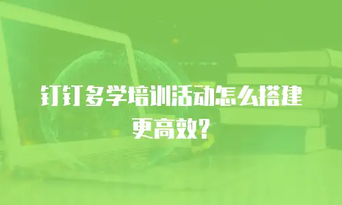 钉钉多学培训活动怎么搭建更高效？