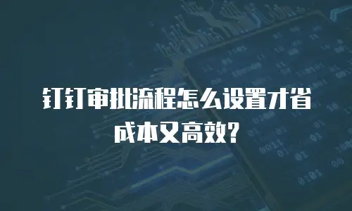 钉钉审批流程怎么设置才省成本又高效？