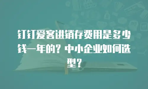 钉钉爱客进销存费用是多少钱一年的？中小企业如何选型？