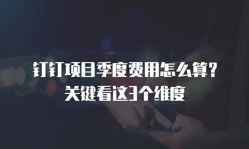 钉钉项目季度费用怎么算？关键看这3个维度