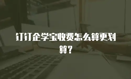 钉钉企学宝收费怎么算更划算？