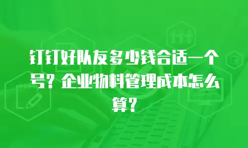 钉钉好队友多少钱合适一个号？企业物料管理成本怎么算？