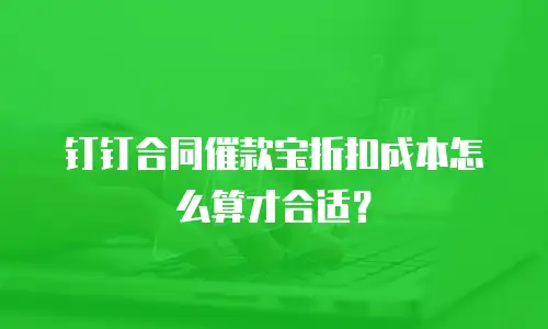 钉钉合同催款宝折扣成本怎么算才合适？