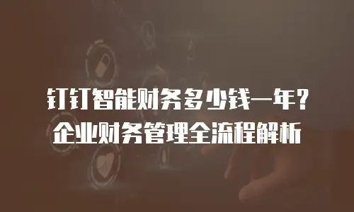 钉钉智能财务多少钱一年？企业财务管理全流程解析