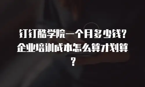 钉钉酷学院一个月多少钱？企业培训成本怎么算才划算？