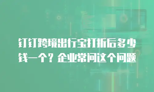 钉钉跨境出行宝打折后多少钱一个？企业常问这个问题