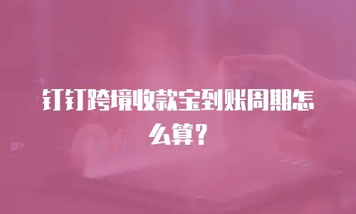 钉钉跨境收款宝到账周期怎么算？