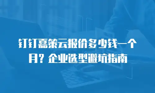 钉钉嘉策云报价多少钱一个月？企业选型避坑指南