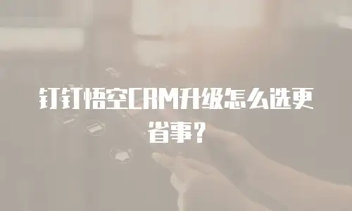 钉钉悟空CRM升级怎么选更省事？