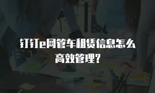 钉钉e网管车租赁信息怎么高效管理？