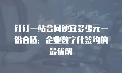 钉钉一站合同便宜多少元一份合适：企业数字化签约的最优解
