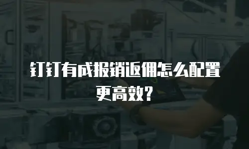 钉钉有成报销返佣怎么配置更高效？