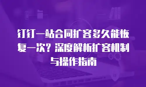 钉钉一站合同扩容多久能恢复一次？深度解析扩容机制与操作指南
