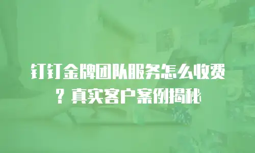 钉钉金牌团队服务怎么收费？真实客户案例揭秘