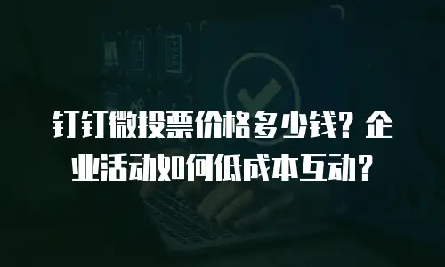 钉钉微投票价格多少钱？企业活动如何低成本互动？