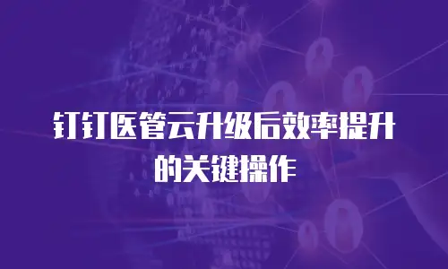 钉钉医管云升级后效率提升的关键操作