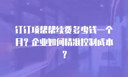 钉钉项帮帮续费多少钱一个月？企业如何精准控制成本？