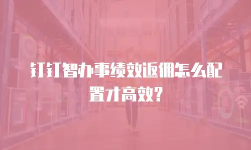 钉钉智办事绩效返佣怎么配置才高效？