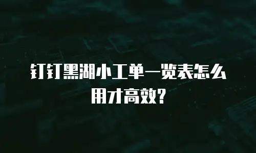 钉钉黑湖小工单一览表怎么用才高效？