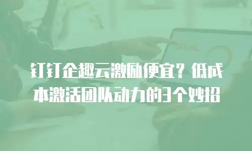 钉钉企趣云激励便宜？低成本激活团队动力的3个妙招