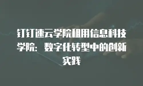 钉钉速云学院租用信息科技学院：数字化转型中的创新实践