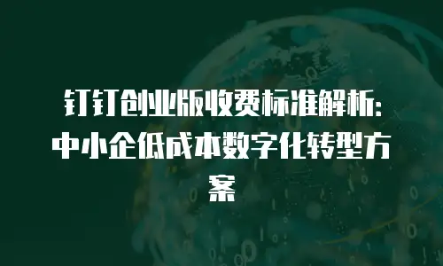 钉钉创业版收费标准解析：中小企低成本数字化转型方案