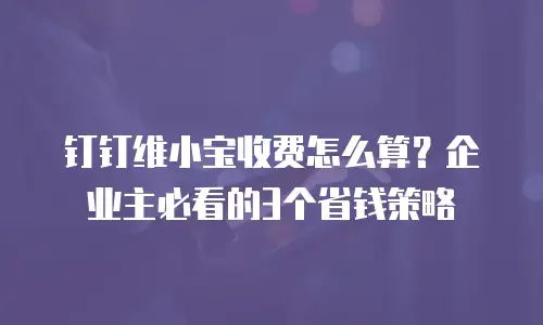 钉钉维小宝收费怎么算？企业主必看的3个省钱策略