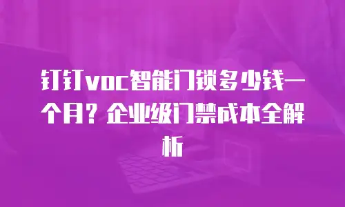 钉钉voc智能门锁多少钱一个月？企业级门禁成本全解析