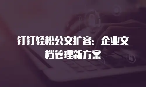 钉钉轻松公文扩容：企业文档管理新方案
