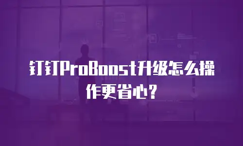 钉钉ProBoost升级怎么操作更省心？