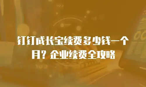 钉钉成长宝续费多少钱一个月？企业续费全攻略