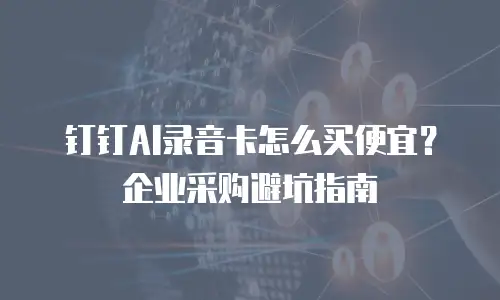钉钉AI录音卡怎么买便宜？企业采购避坑指南