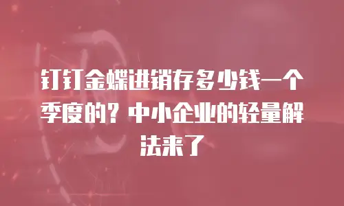钉钉金蝶进销存多少钱一个季度的？中小企业的轻量解法来了