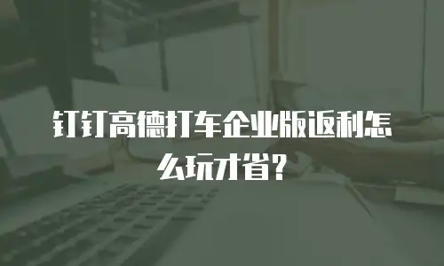 钉钉高德打车企业版返利怎么玩才省？
