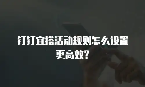 钉钉宜搭活动规则怎么设置更高效？