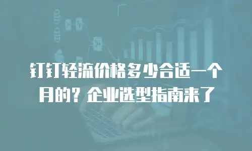 钉钉轻流价格多少合适一个月的？企业选型指南来了
