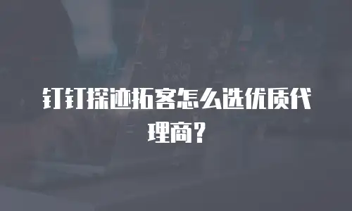 钉钉探迹拓客怎么选优质代理商？