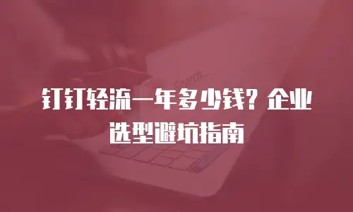 钉钉轻流一年多少钱？企业选型避坑指南