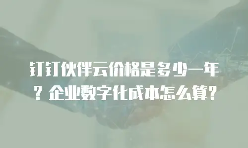 钉钉伙伴云价格是多少一年？企业数字化成本怎么算？