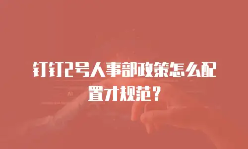 钉钉2号人事部政策怎么配置才规范？